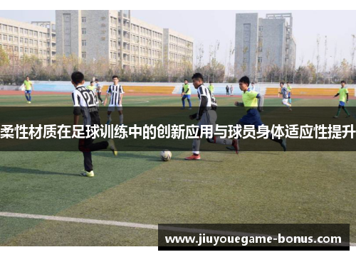 柔性材质在足球训练中的创新应用与球员身体适应性提升